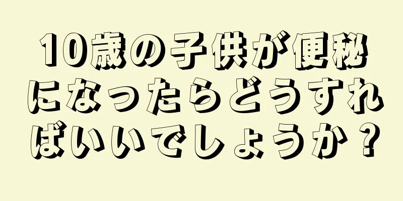 10歳の子供が便秘になったらどうすればいいでしょうか？