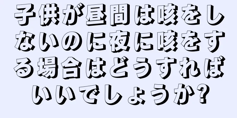 子供が昼間は咳をしないのに夜に咳をする場合はどうすればいいでしょうか?