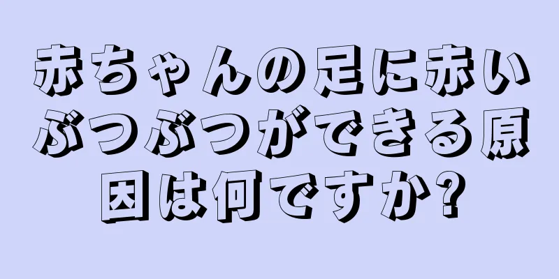 赤ちゃんの足に赤いぶつぶつができる原因は何ですか?