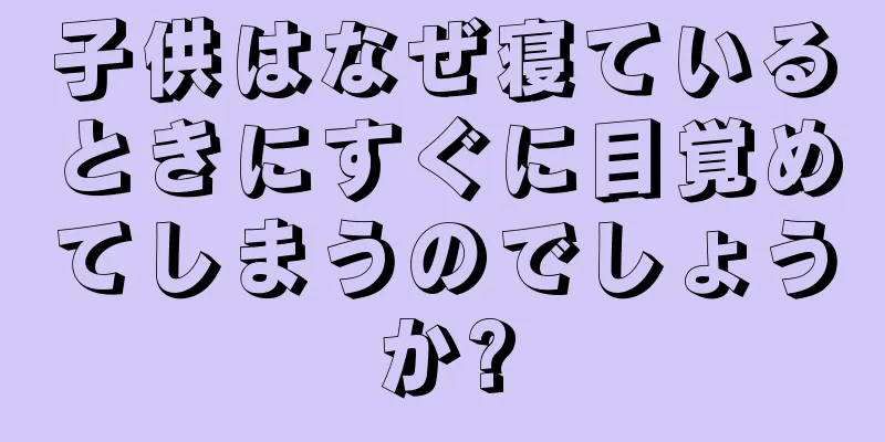 子供はなぜ寝ているときにすぐに目覚めてしまうのでしょうか?