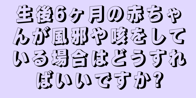 生後6ヶ月の赤ちゃんが風邪や咳をしている場合はどうすればいいですか?