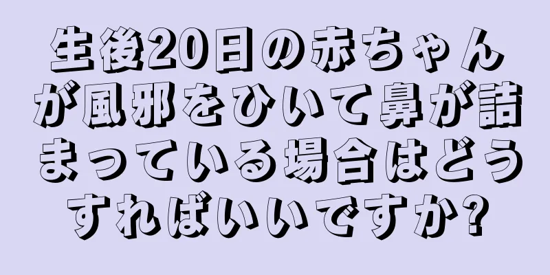 生後20日の赤ちゃんが風邪をひいて鼻が詰まっている場合はどうすればいいですか?
