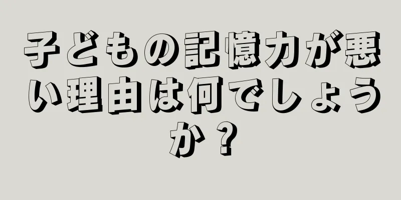 子どもの記憶力が悪い理由は何でしょうか？
