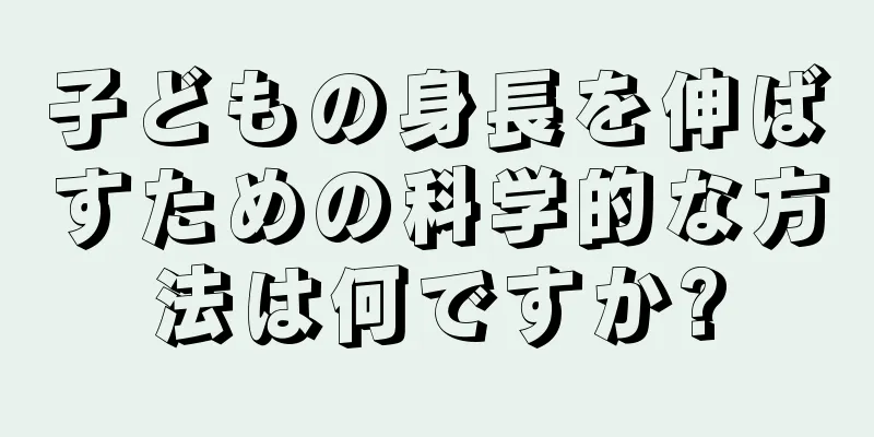 子どもの身長を伸ばすための科学的な方法は何ですか?