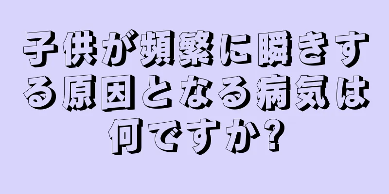 子供が頻繁に瞬きする原因となる病気は何ですか?