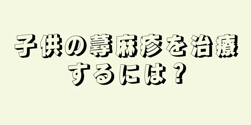 子供の蕁麻疹を治療するには？