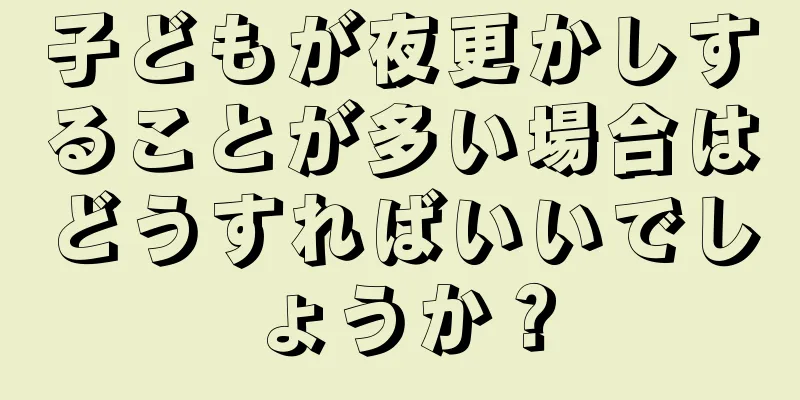 子どもが夜更かしすることが多い場合はどうすればいいでしょうか？