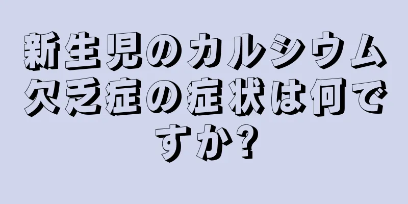 新生児のカルシウム欠乏症の症状は何ですか?