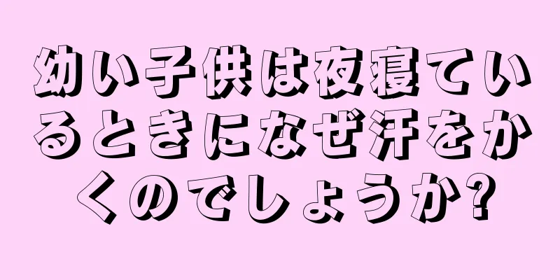 幼い子供は夜寝ているときになぜ汗をかくのでしょうか?
