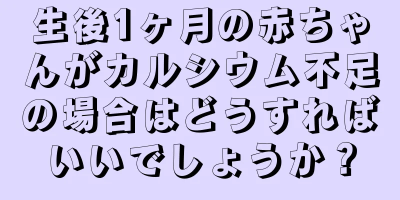 生後1ヶ月の赤ちゃんがカルシウム不足の場合はどうすればいいでしょうか？