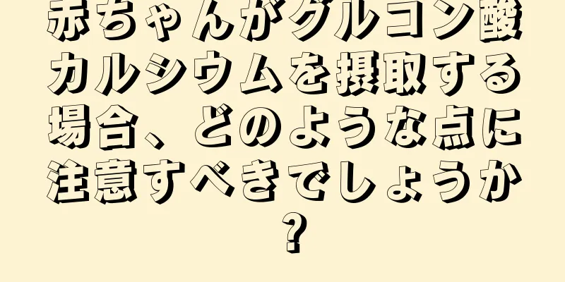 赤ちゃんがグルコン酸カルシウムを摂取する場合、どのような点に注意すべきでしょうか？