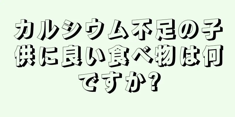 カルシウム不足の子供に良い食べ物は何ですか?