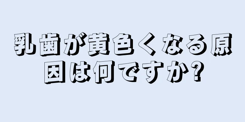 乳歯が黄色くなる原因は何ですか?