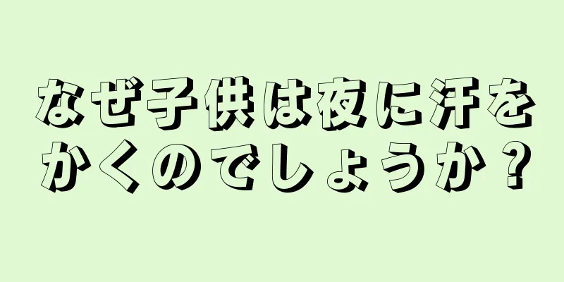 なぜ子供は夜に汗をかくのでしょうか？
