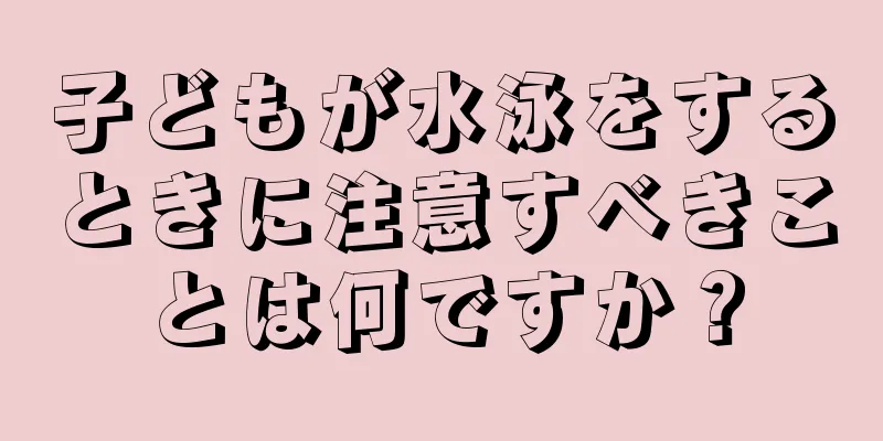 子どもが水泳をするときに注意すべきことは何ですか？