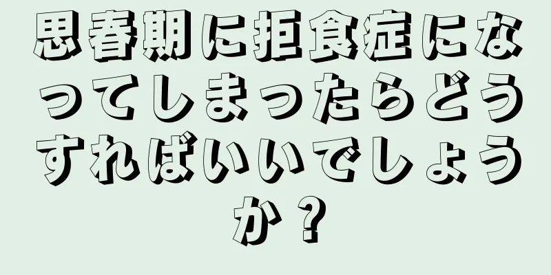 思春期に拒食症になってしまったらどうすればいいでしょうか？