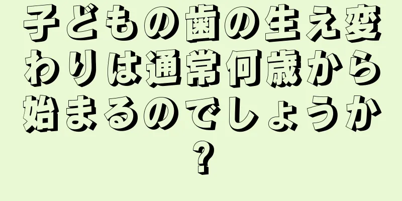 子どもの歯の生え変わりは通常何歳から始まるのでしょうか?