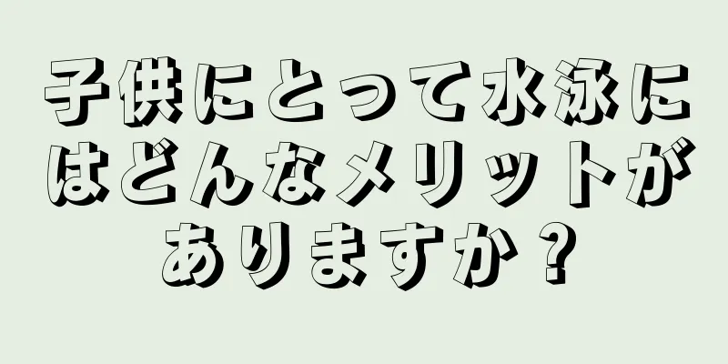 子供にとって水泳にはどんなメリットがありますか？