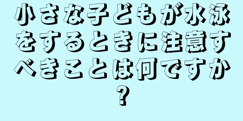 小さな子どもが水泳をするときに注意すべきことは何ですか?