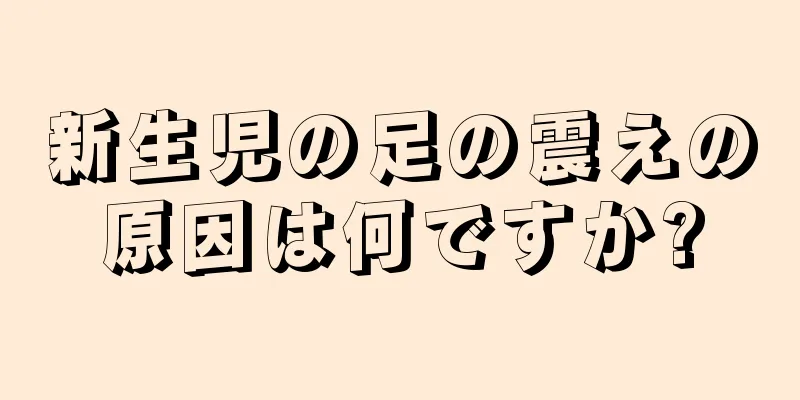 新生児の足の震えの原因は何ですか?