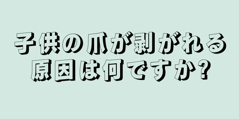 子供の爪が剥がれる原因は何ですか?
