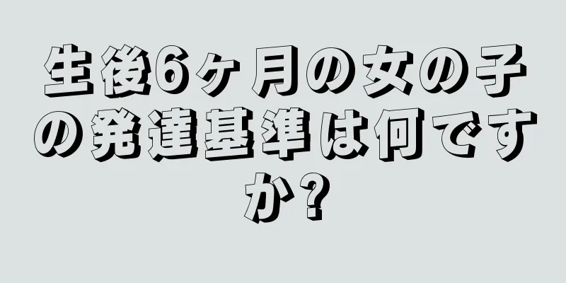 生後6ヶ月の女の子の発達基準は何ですか?