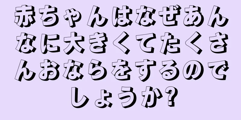 赤ちゃんはなぜあんなに大きくてたくさんおならをするのでしょうか?
