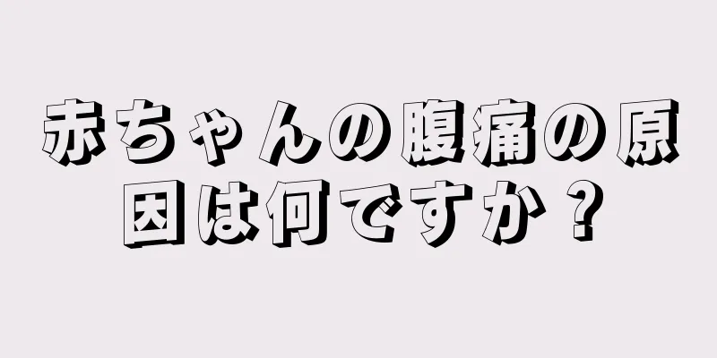 赤ちゃんの腹痛の原因は何ですか？