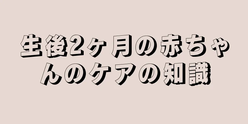 生後2ヶ月の赤ちゃんのケアの知識