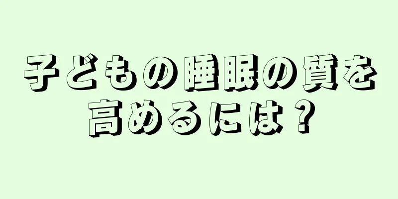 子どもの睡眠の質を高めるには？