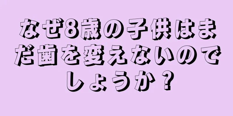 なぜ8歳の子供はまだ歯を変えないのでしょうか？