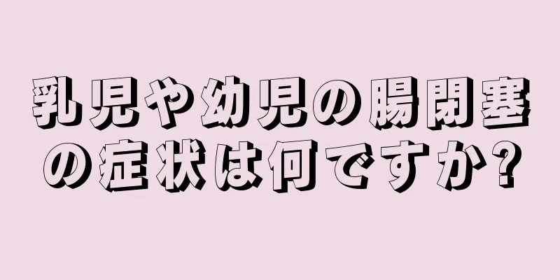 乳児や幼児の腸閉塞の症状は何ですか?