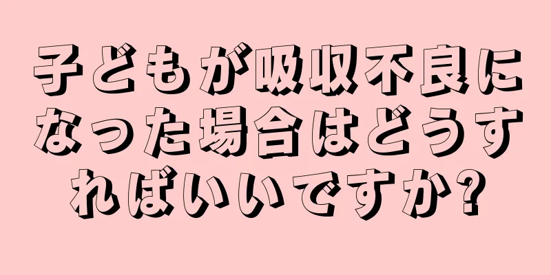 子どもが吸収不良になった場合はどうすればいいですか?