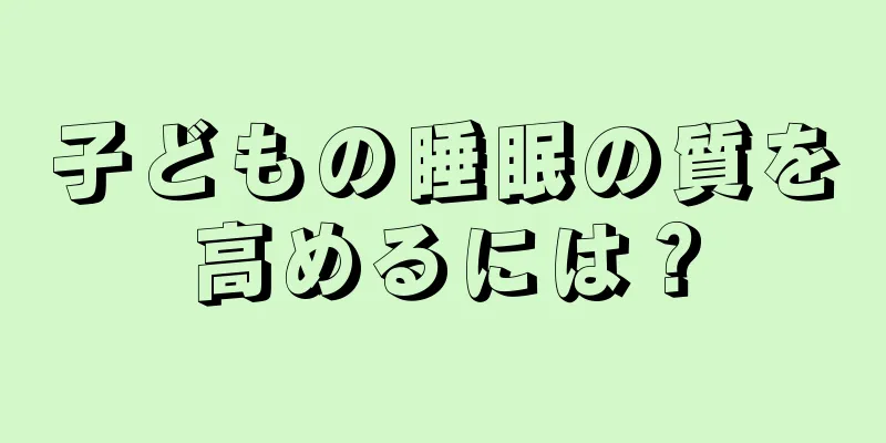 子どもの睡眠の質を高めるには？