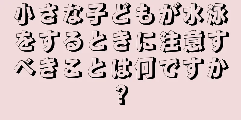 小さな子どもが水泳をするときに注意すべきことは何ですか?