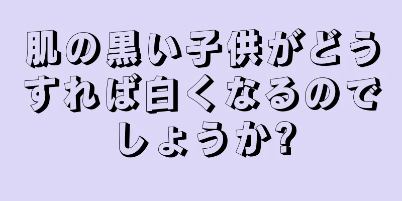 肌の黒い子供がどうすれば白くなるのでしょうか?