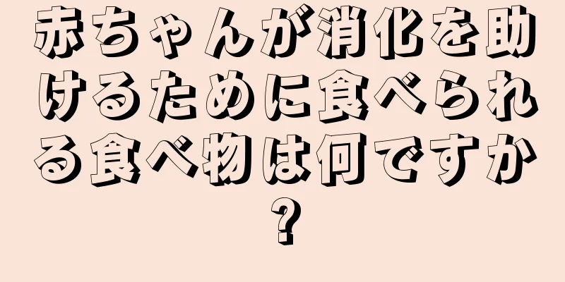 赤ちゃんが消化を助けるために食べられる食べ物は何ですか?