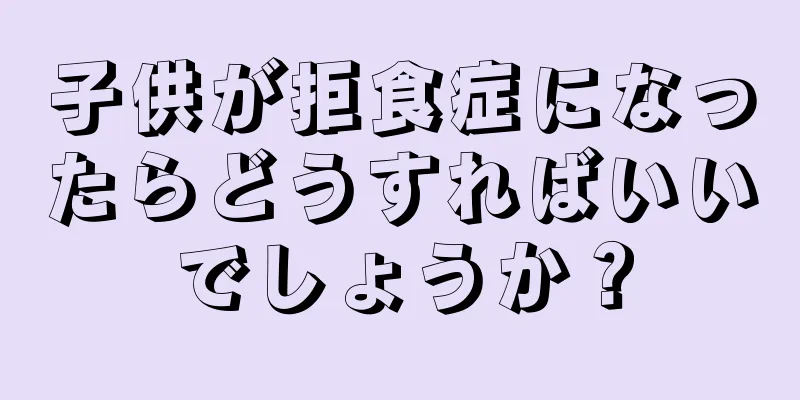 子供が拒食症になったらどうすればいいでしょうか？