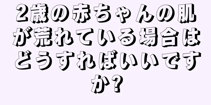 2歳の赤ちゃんの肌が荒れている場合はどうすればいいですか?