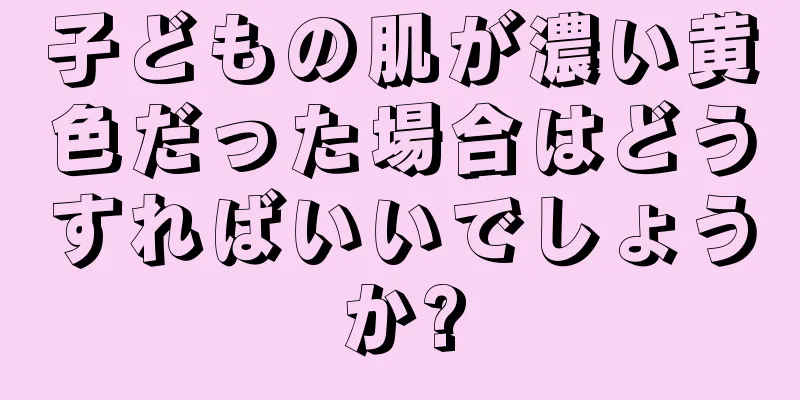 子どもの肌が濃い黄色だった場合はどうすればいいでしょうか?