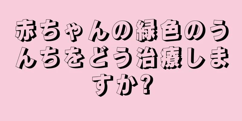 赤ちゃんの緑色のうんちをどう治療しますか?