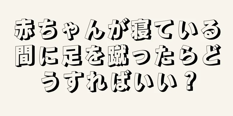赤ちゃんが寝ている間に足を蹴ったらどうすればいい？