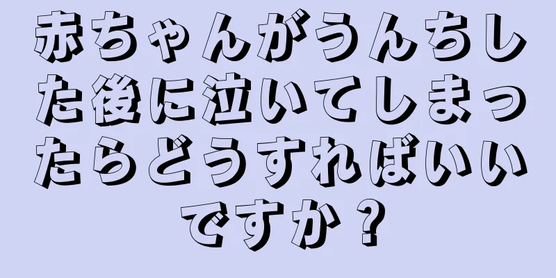 赤ちゃんがうんちした後に泣いてしまったらどうすればいいですか？
