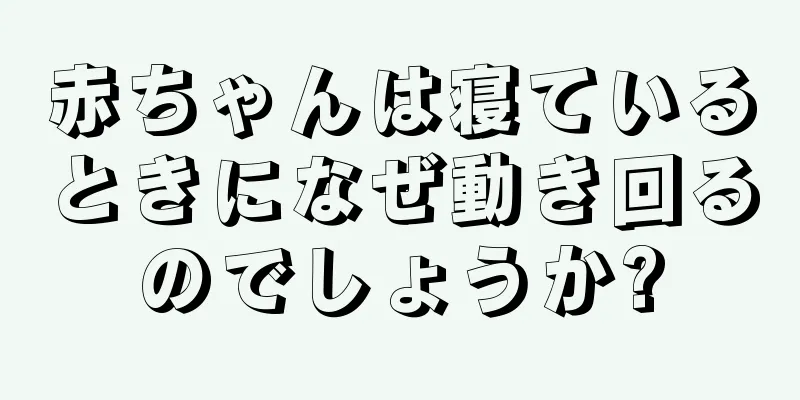 赤ちゃんは寝ているときになぜ動き回るのでしょうか?