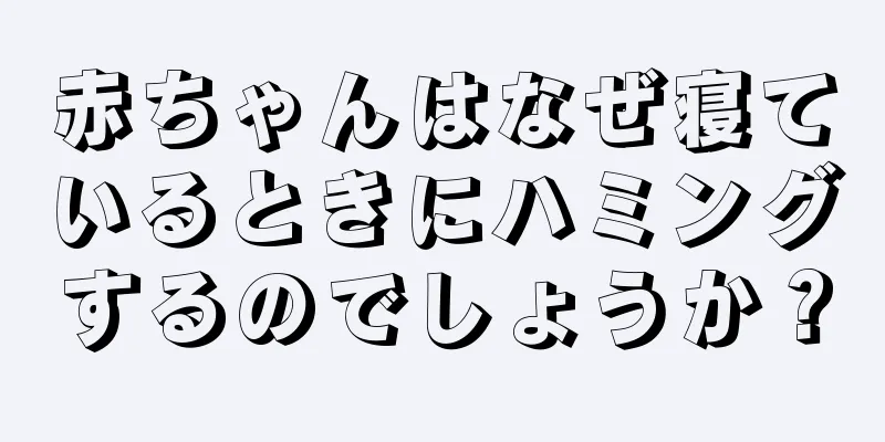 赤ちゃんはなぜ寝ているときにハミングするのでしょうか？