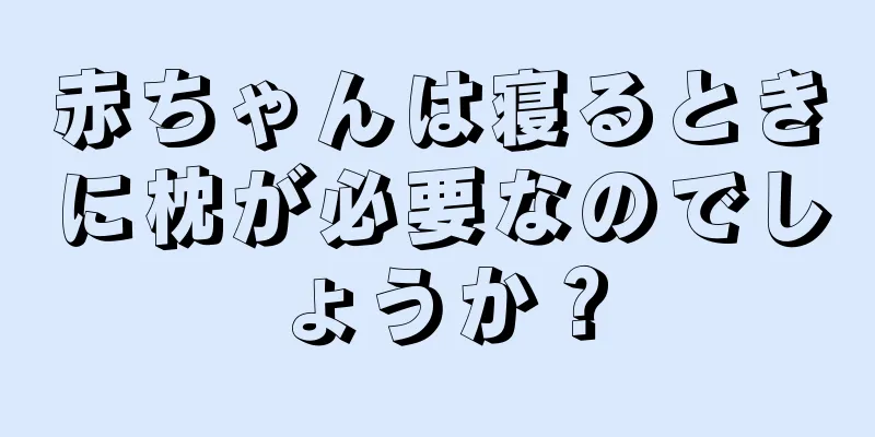 赤ちゃんは寝るときに枕が必要なのでしょうか？