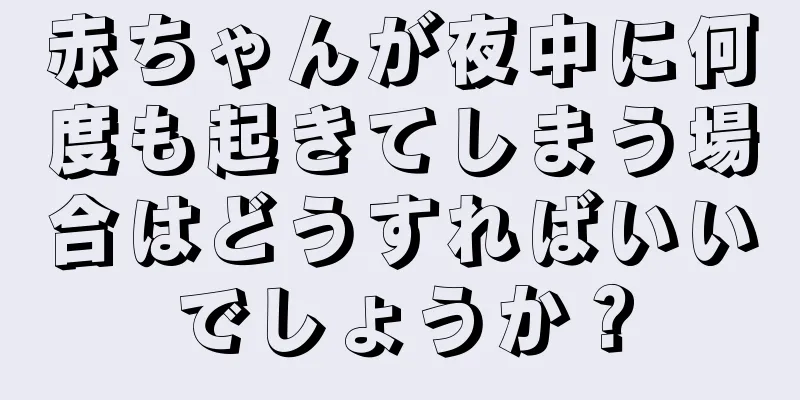 赤ちゃんが夜中に何度も起きてしまう場合はどうすればいいでしょうか？
