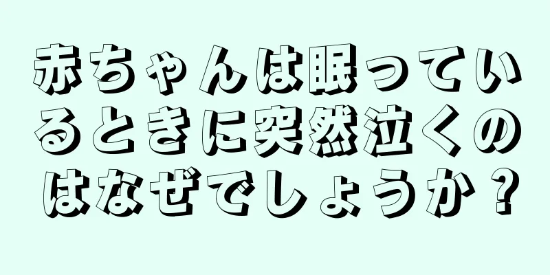 赤ちゃんは眠っているときに突然泣くのはなぜでしょうか？