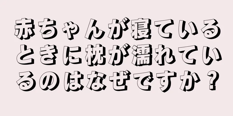 赤ちゃんが寝ているときに枕が濡れているのはなぜですか？