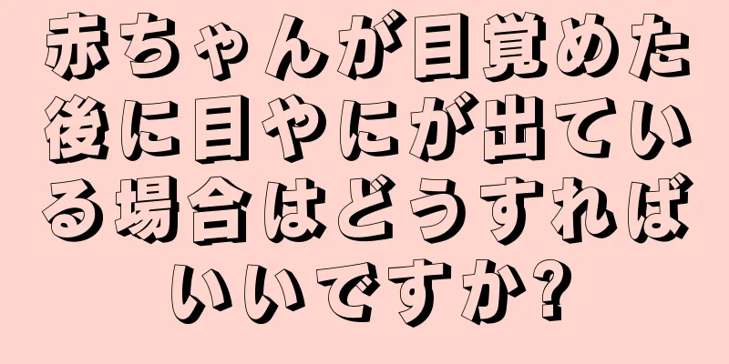 赤ちゃんが目覚めた後に目やにが出ている場合はどうすればいいですか?